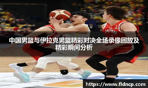 中国男篮与伊拉克男篮精彩对决全场录像回放及精彩瞬间分析