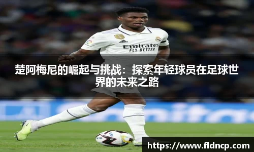 楚阿梅尼的崛起与挑战：探索年轻球员在足球世界的未来之路